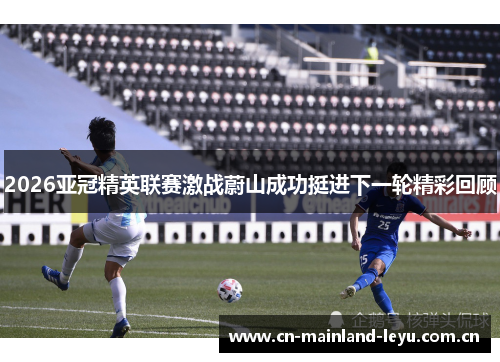 2026亚冠精英联赛激战蔚山成功挺进下一轮精彩回顾