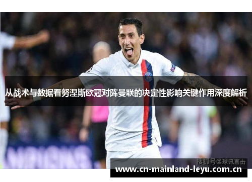 从战术与数据看努涅斯欧冠对阵曼联的决定性影响关键作用深度解析