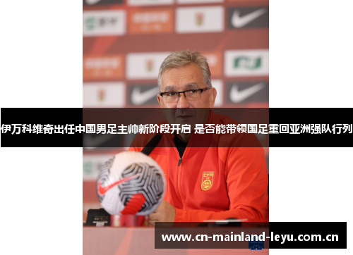 伊万科维奇出任中国男足主帅新阶段开启 是否能带领国足重回亚洲强队行列