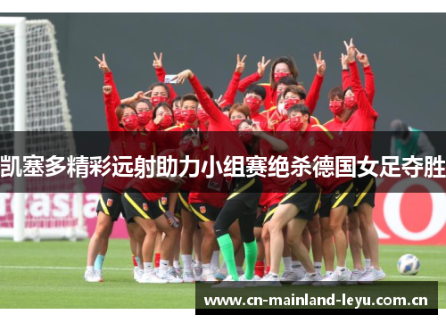 凯塞多精彩远射助力小组赛绝杀德国女足夺胜