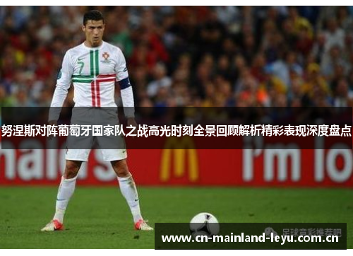 努涅斯对阵葡萄牙国家队之战高光时刻全景回顾解析精彩表现深度盘点